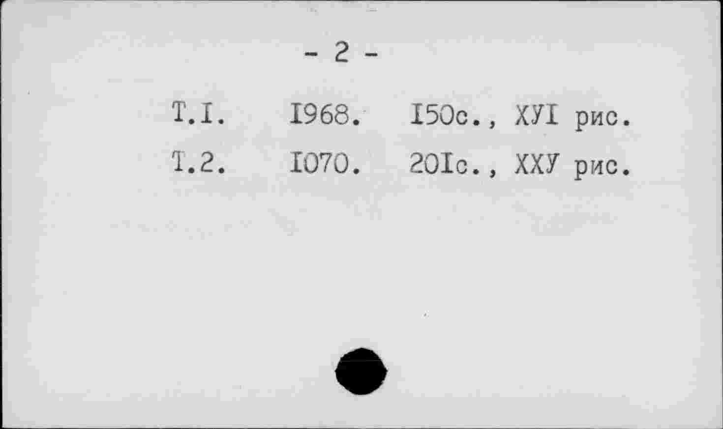 ﻿- 2 -
T.I.	1968.	I50c., ХУІ рис.
T. 2.	1070.	20Іс., ХХУ рис.